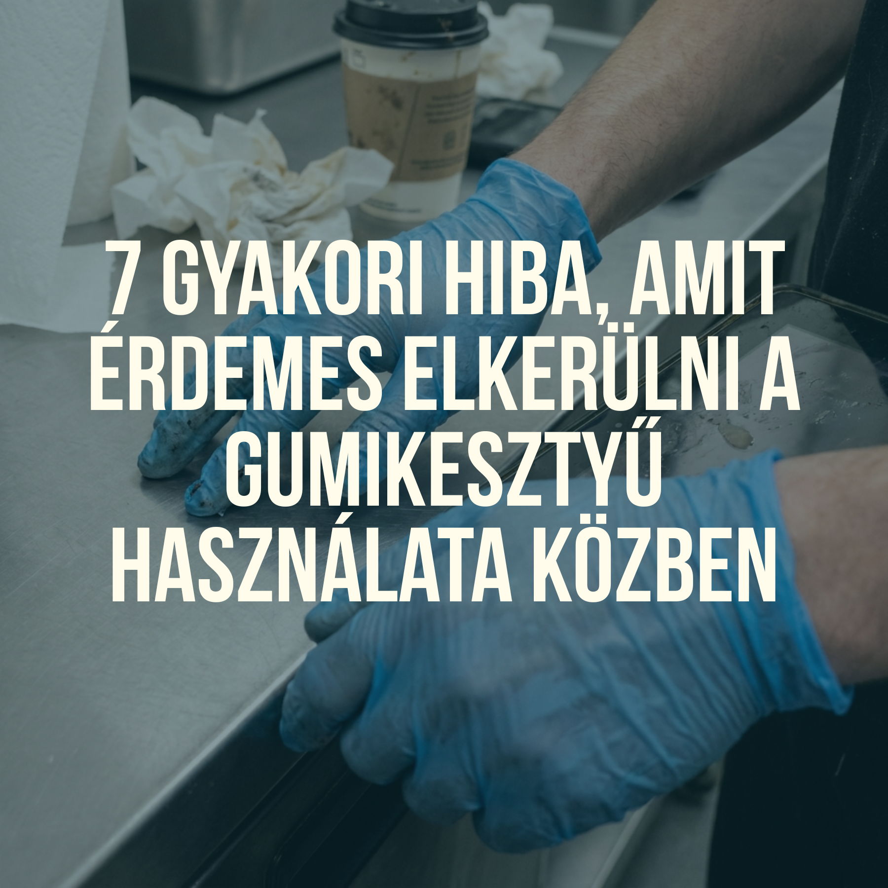 7 gyakori hiba, amit érdemes elkerülni a gumikesztyű használata közben